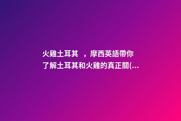 火雞土耳其，摩西英語帶你了解土耳其和火雞的真正關(guān)系-第1張-觀點-玄機派